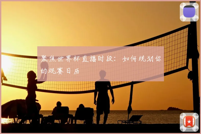 聚焦世界杯直播时段:如何规划你的观赛日历