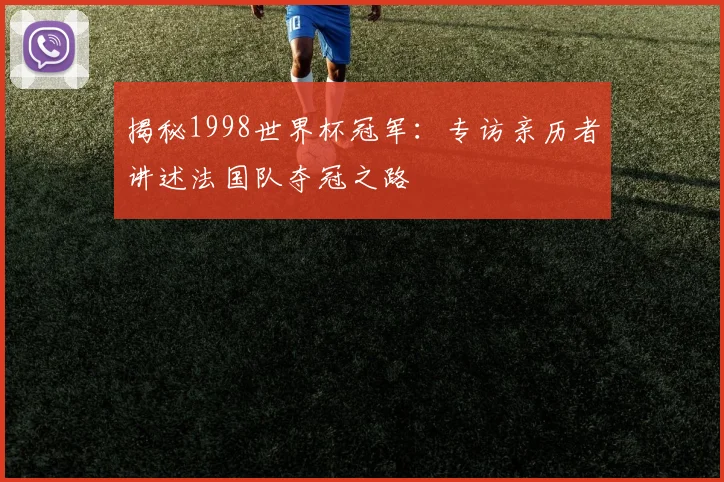 揭秘1998世界杯冠军：专访亲历者讲述法国队夺冠之路