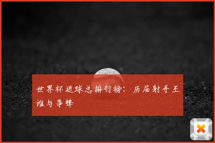 世界杯进球总排行榜：历届射手王谁与争锋