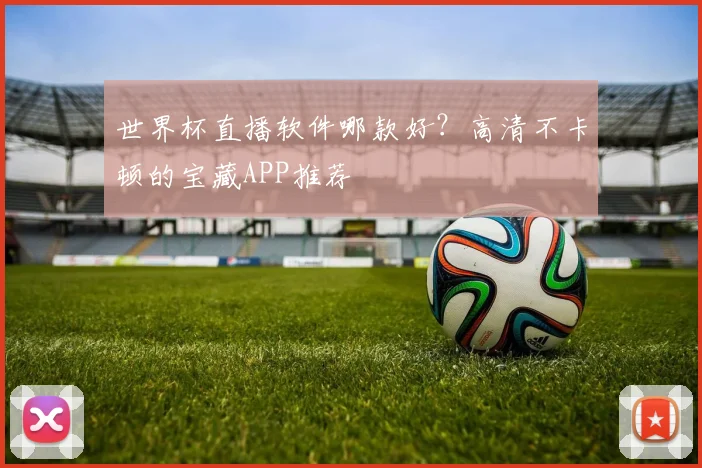 世界杯直播软件哪款好？高清不卡顿的宝藏APP推荐