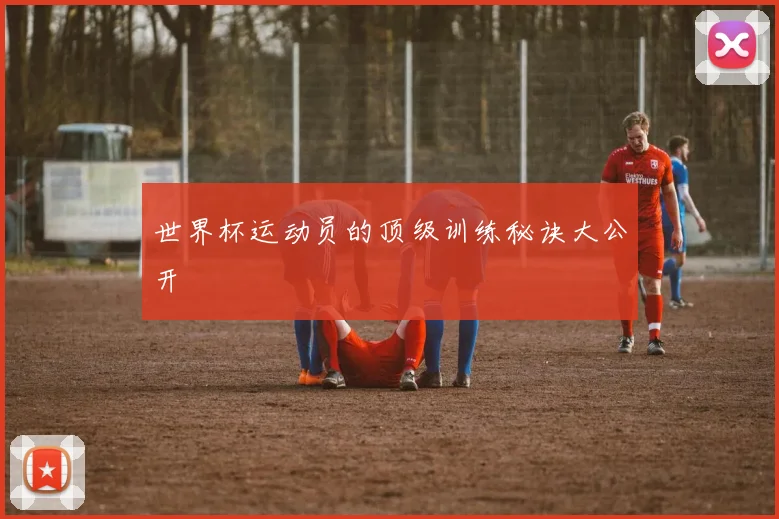 世界杯运动员的顶级训练秘诀大公开