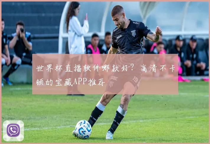 世界杯直播软件哪款好？高清不卡顿的宝藏APP推荐