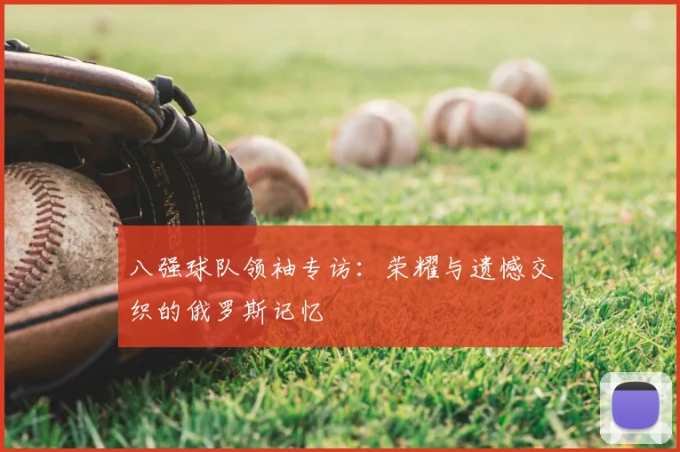 八强球队领袖专访：荣耀与遗憾交织的俄罗斯记忆