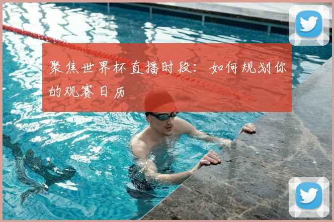 聚焦世界杯直播时段：如何规划你的观赛日历