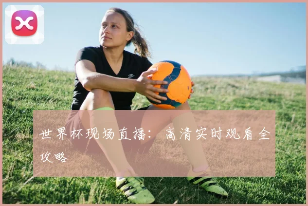 世界杯现场直播:高清实时观看全攻略