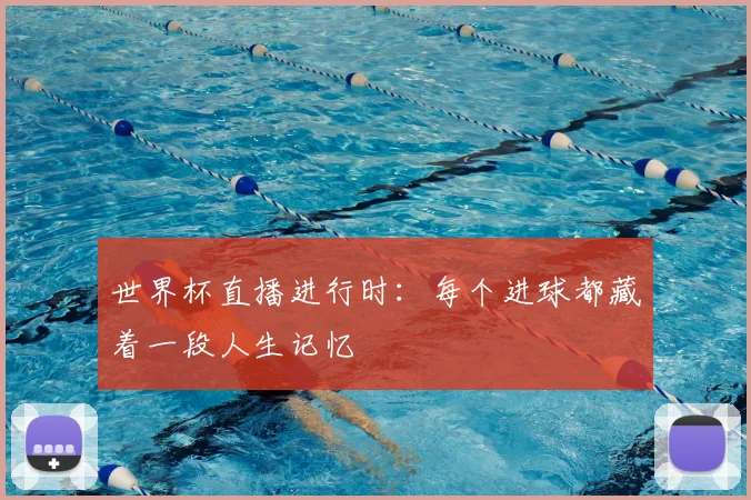 世界杯直播进行时：每个进球都藏着一段人生记忆