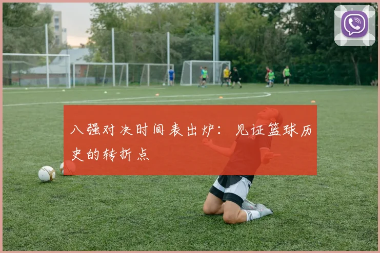 八强对决时间表出炉：见证篮球历史的转折点