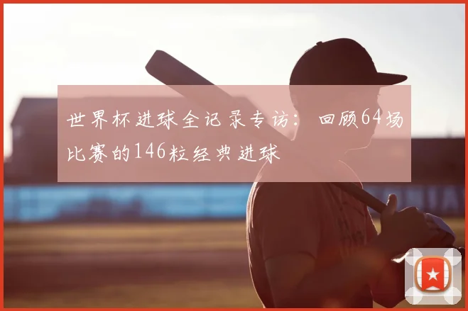 世界杯进球全记录专访：回顾64场比赛的146粒经典进球