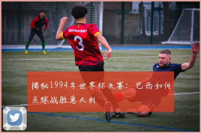 揭秘1994年世界杯决赛：巴西如何点球战胜意大利