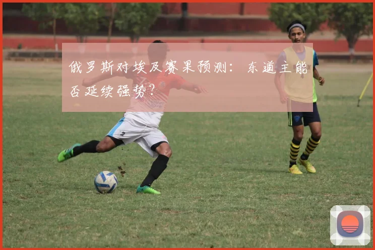 俄罗斯对埃及赛果预测:东道主能否延续强势?