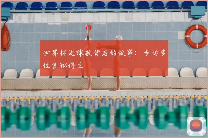 世界杯进球数背后的故事：专访多位金靴得主