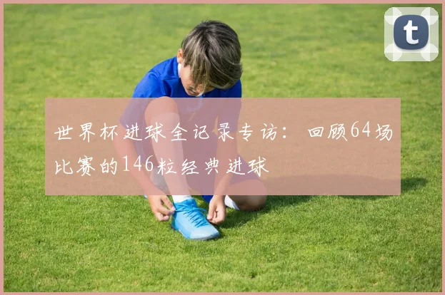 世界杯进球全记录专访：回顾64场比赛的146粒经典进球