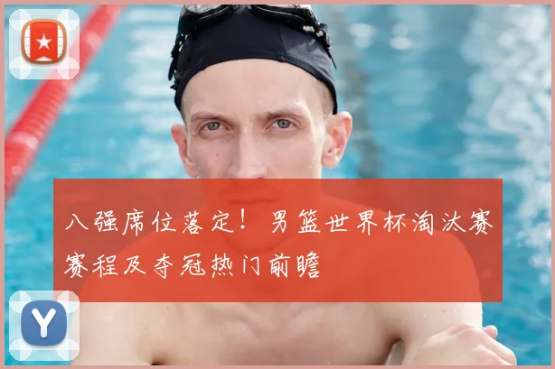 八强席位落定！男篮世界杯淘汰赛赛程及夺冠热门前瞻