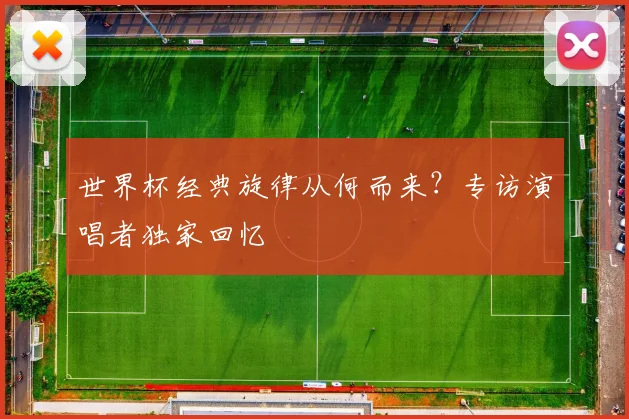 世界杯经典旋律从何而来？专访演唱者独家回忆