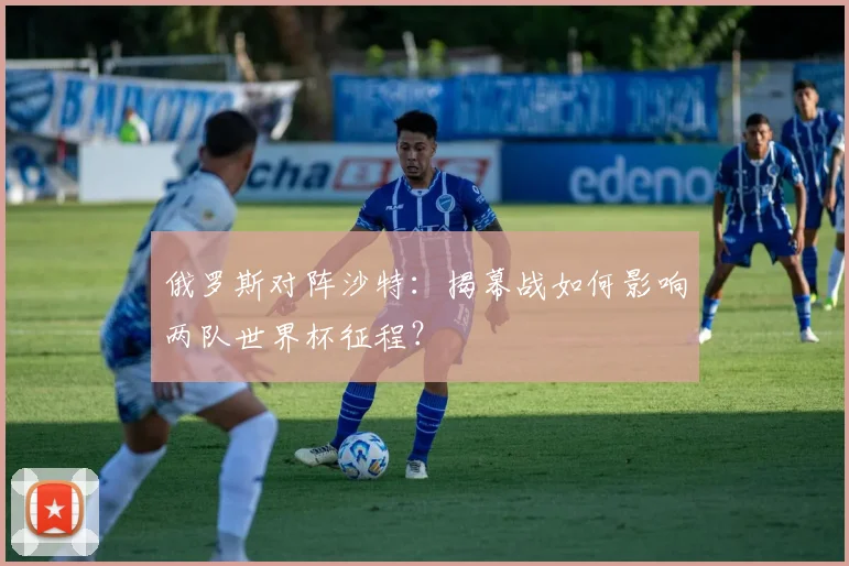 俄罗斯对阵沙特:揭幕战如何影响两队世界杯征程?