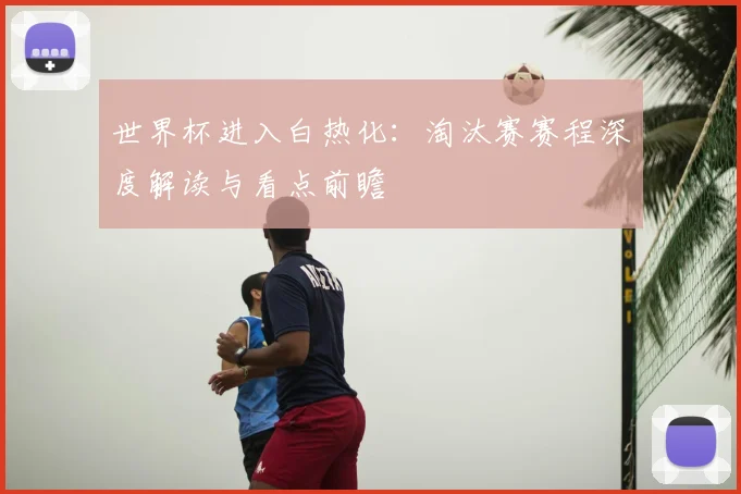世界杯进入白热化：淘汰赛赛程深度解读与看点前瞻