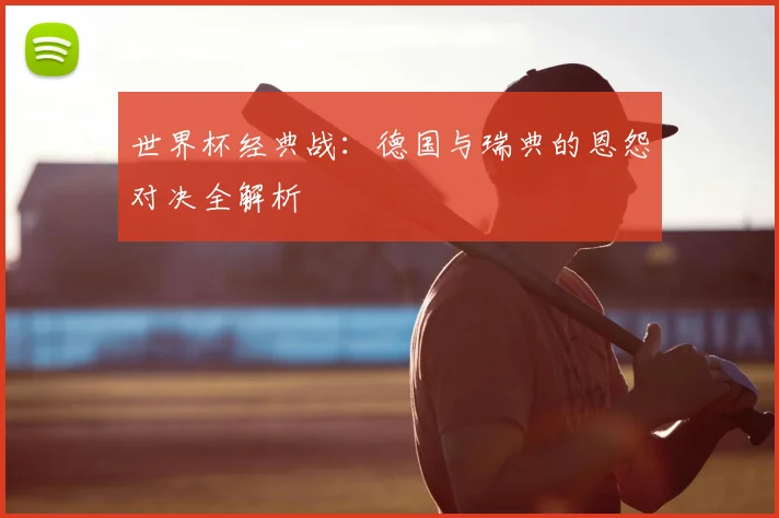 世界杯经典战:德国与瑞典的恩怨对决全解析