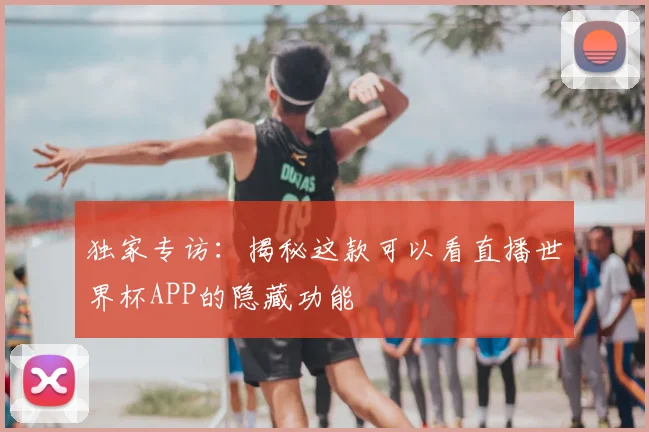 独家专访:揭秘这款可以看直播世界杯APP的隐藏功能