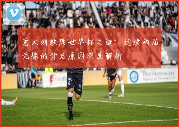 意大利缺席世界杯之谜：连续两届无缘的背后原因深度解析