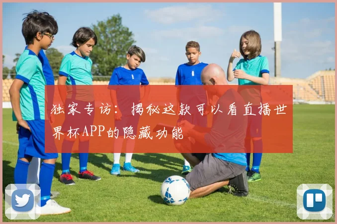独家专访:揭秘这款可以看直播世界杯APP的隐藏功能