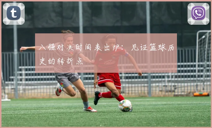 八强对决时间表出炉：见证篮球历史的转折点