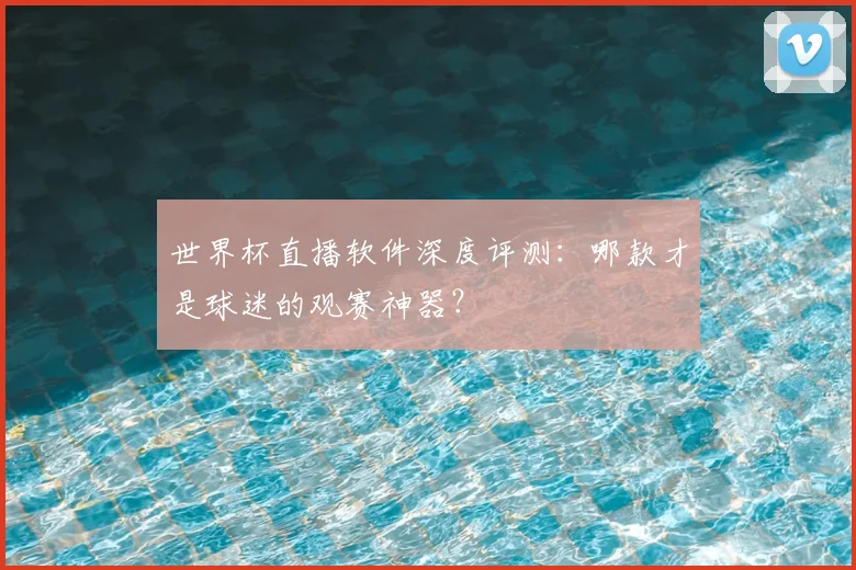 世界杯直播软件深度评测：哪款才是球迷的观赛神器？