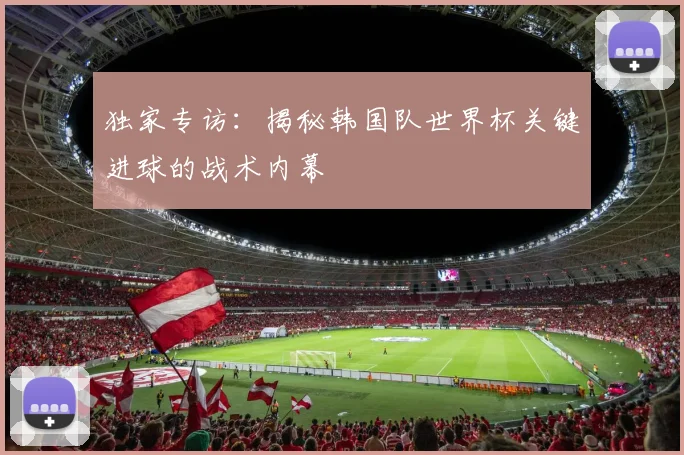 独家专访：揭秘韩国队世界杯关键进球的战术内幕
