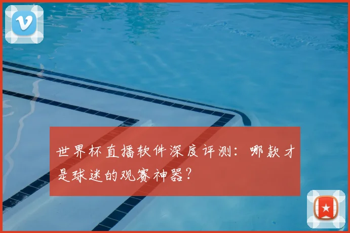 世界杯直播软件深度评测：哪款才是球迷的观赛神器？