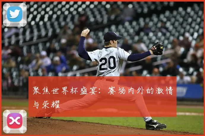 聚焦世界杯盛宴:赛场内外的激情与荣耀