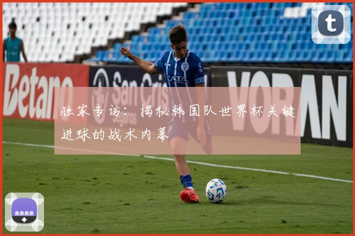 独家专访:揭秘韩国队世界杯关键进球的战术内幕