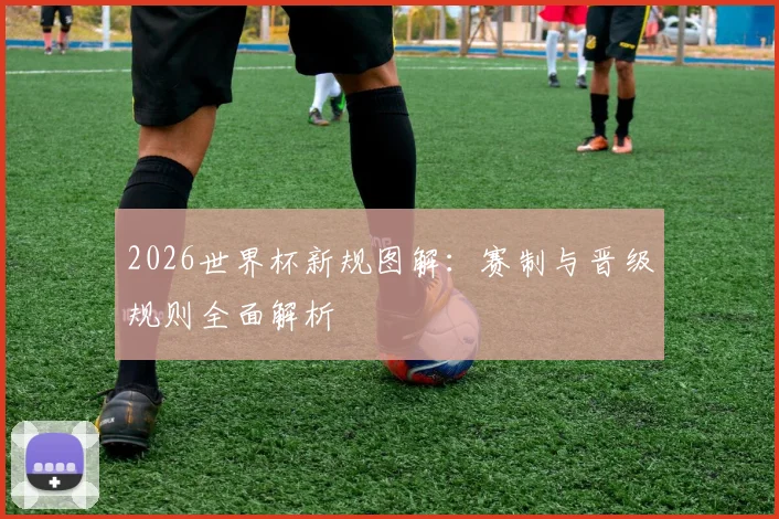 2026世界杯新规图解：赛制与晋级规则全面解析