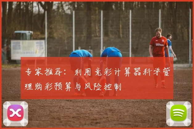 专家推荐：利用竞彩计算器科学管理购彩预算与风险控制