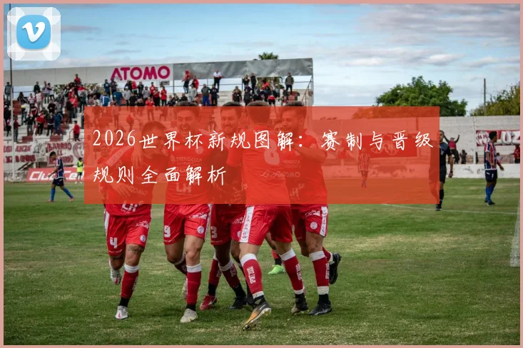 2026世界杯新规图解：赛制与晋级规则全面解析