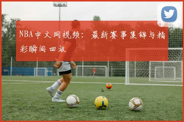 NBA中文网视频：最新赛事集锦与精彩瞬间回放
