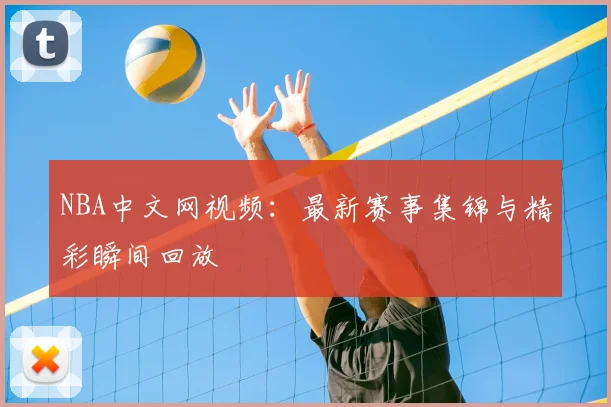 NBA中文网视频：最新赛事集锦与精彩瞬间回放