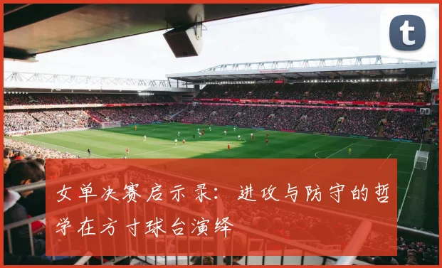 女单决赛启示录：进攻与防守的哲学在方寸球台演绎
